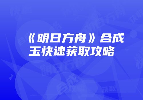 《明日方舟》合成玉快速获取攻略