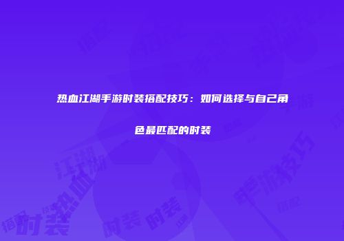 热血江湖手游时装搭配技巧:如何选择与自己角色最匹配的时装