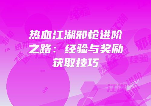 热血江湖邪枪进阶之路：经验与奖励获取技巧