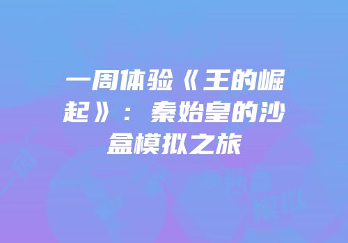 一周体验《王的崛起》：秦始皇的沙盒模拟之旅
