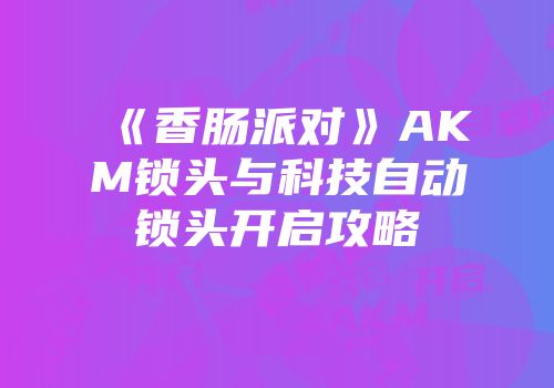 《香肠派对》AKM锁头与科技自动锁头开启攻略