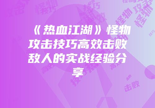 《热血江湖》怪物攻击技巧高效击败敌人的实战经验分享