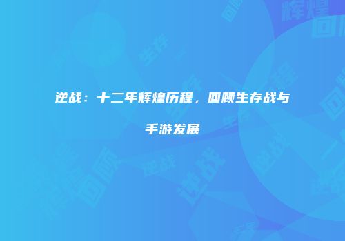 逆战：十二年辉煌历程，回顾生存战与手游发展