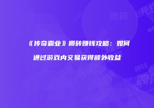 《传奇霸业》搬砖赚钱攻略:如何通过游戏内交易获得额外收益