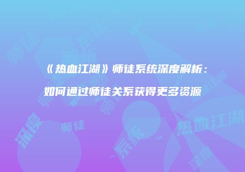 《热血江湖》师徒系统深度解析：如何通过师徒关系获得更多资源