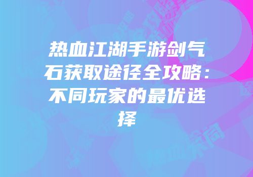 热血江湖手游剑气石获取途径全攻略：不同玩家的最优选择