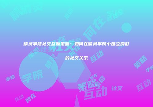 精灵学院社交互动策略：如何在精灵学院中建立良好的社交关系