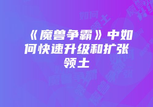 《魔兽争霸》中如何快速升级和扩张领土