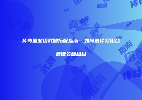 传奇霸业级武器搭配指南：如何选择和组合最佳装备组合