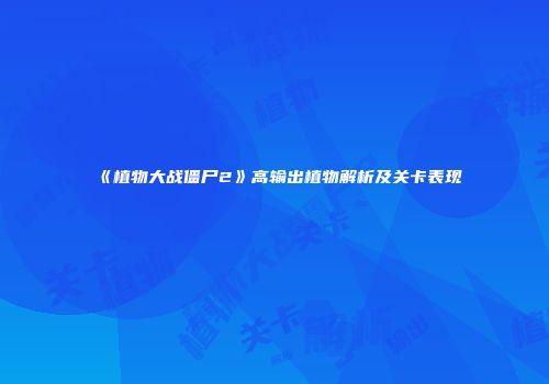 《植物大战僵尸2》高输出植物解析及关卡表现