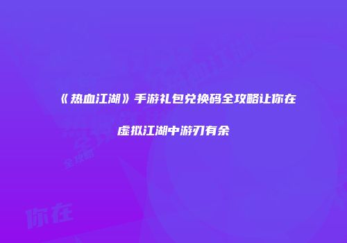 《热血江湖》手游礼包兑换码全攻略让你在虚拟江湖中游刃有余