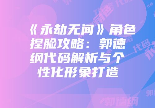 《永劫无间》角色捏脸攻略：郭德纲代码解析与个性化形象打造