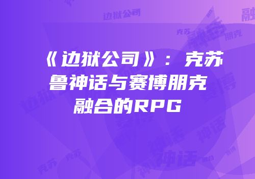 《边狱公司》:克苏鲁神话与赛博朋克融合的RPG
