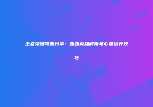 王者荣耀攻略分享：西西英雄解析与心态提升技巧