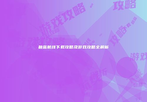碧蓝航线下载攻略及游戏攻略全解析