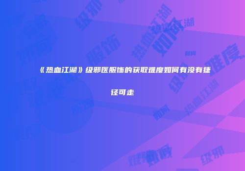 《热血江湖》级邪医服饰的获取难度如何有没有捷径可走