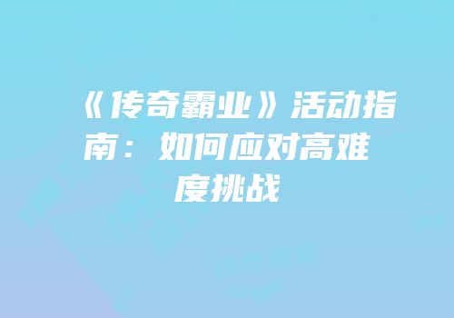 《传奇霸业》活动指南：如何应对高难度挑战