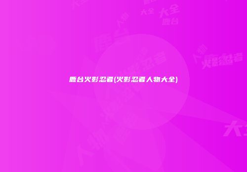 鹿台火影忍者(火影忍者人物大全)