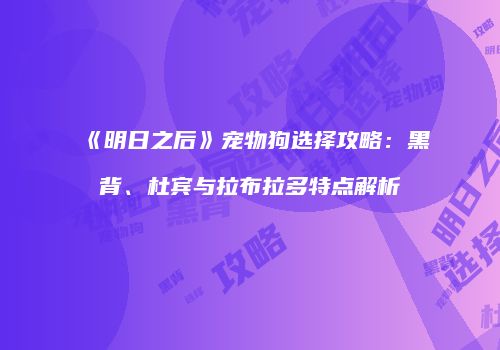 《明日之后》宠物狗选择攻略：黑背、杜宾与拉布拉多特点解析