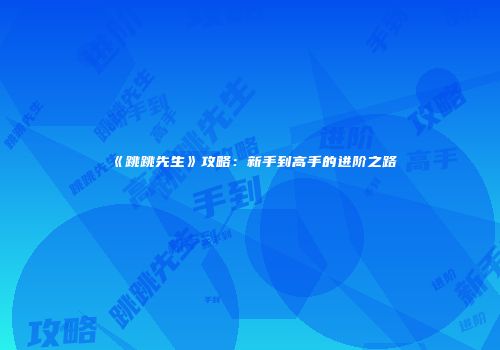 《跳跳先生》攻略：新手到高手的进阶之路