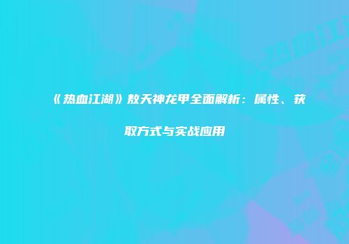 《热血江湖》敖天神龙甲全面解析：属性、获取方式与实战应用