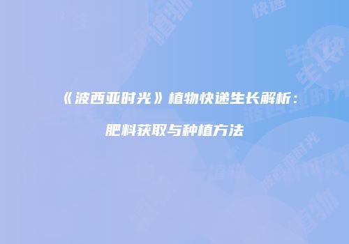 《波西亚时光》植物快递生长解析：肥料获取与种植方法