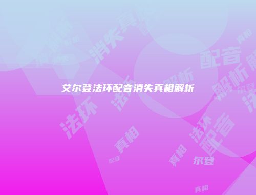 艾尔登法环配音消失真相解析