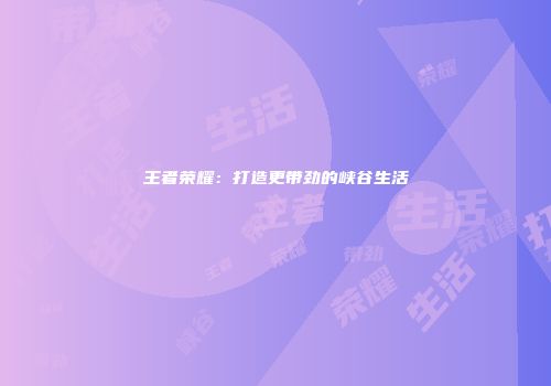王者荣耀：打造更带劲的峡谷生活
