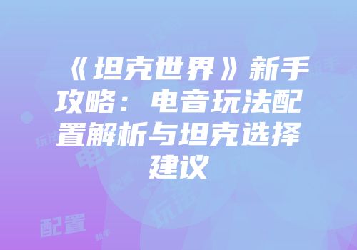 《坦克世界》新手攻略：电音玩法配置解析与坦克选择建议