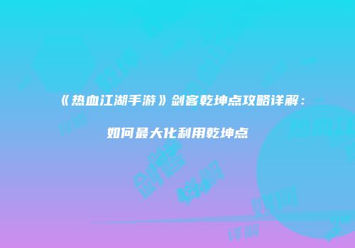 《热血江湖手游》剑客乾坤点攻略详解：如何最大化利用乾坤点