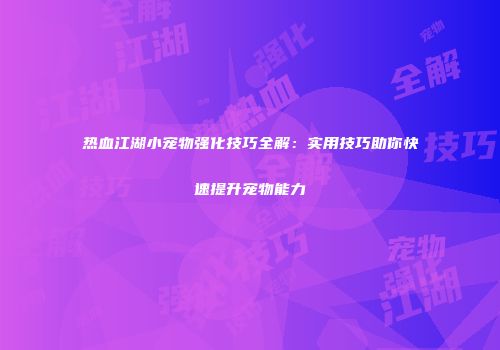 热血江湖小宠物强化技巧全解：实用技巧助你快速提升宠物能力