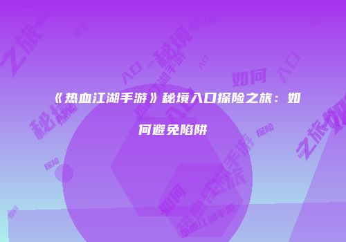 《热血江湖手游》秘境入口探险之旅：如何避免陷阱