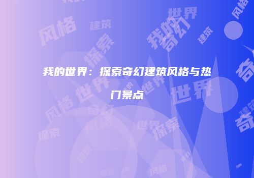 我的世界：探索奇幻建筑风格与热门景点