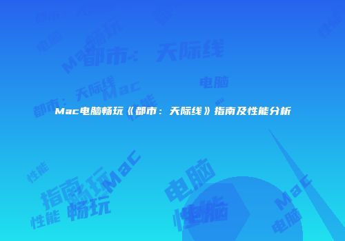 Mac电脑畅玩《都市：天际线》指南及性能分析