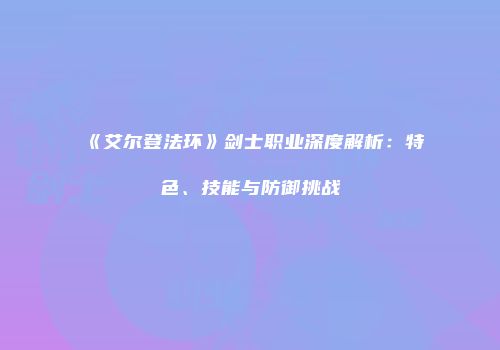 《艾尔登法环》剑士职业深度解析：特色、技能与防御挑战