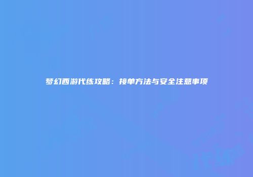 梦幻西游代练攻略：接单方法与安全注意事项