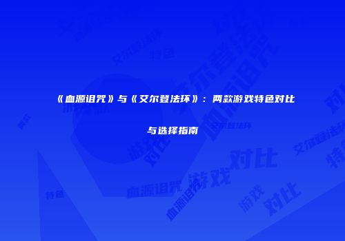 《血源诅咒》与《艾尔登法环》：两款游戏特色对比与选择指南