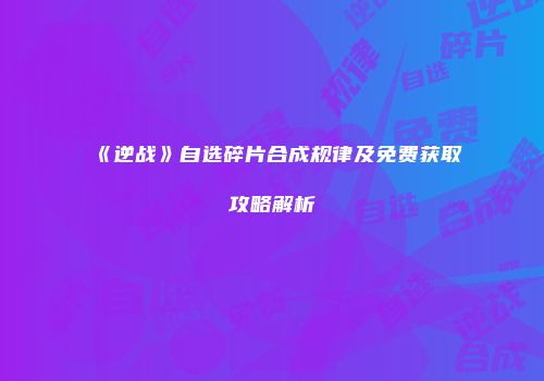 《逆战》自选碎片合成规律及免费获取攻略解析