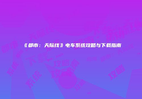 《都市：天际线》电车系统攻略与下载指南