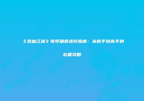 《热血江湖》毒琴角色进阶指南：从新手到高手的必备攻略
