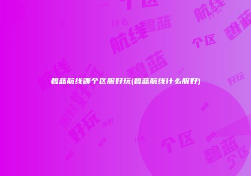 碧蓝航线哪个区服好玩(碧蓝航线什么服好)