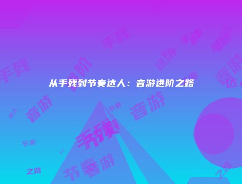 从手残到节奏达人：音游进阶之路