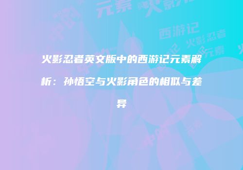 火影忍者英文版中的西游记元素解析：孙悟空与火影角色的相似与差异