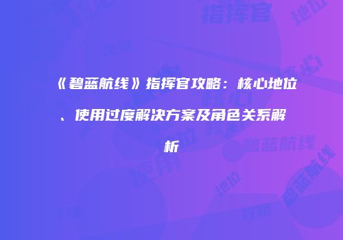 《碧蓝航线》指挥官攻略：核心地位、使用过度解决方案及角色关系解析