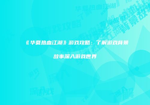《华夏热血江湖》游戏攻略：了解游戏背景故事深入游戏世界