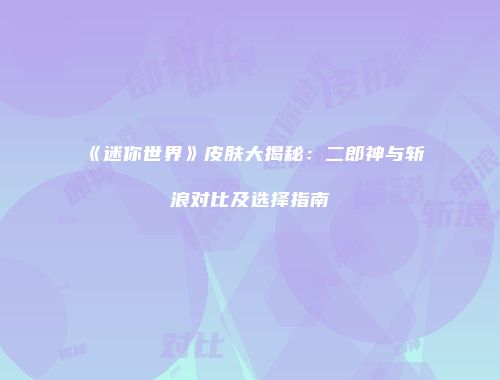 《迷你世界》皮肤大揭秘：二郎神与斩浪对比及选择指南