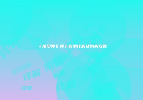 《阴阳师》月卡取消详解及购买攻略