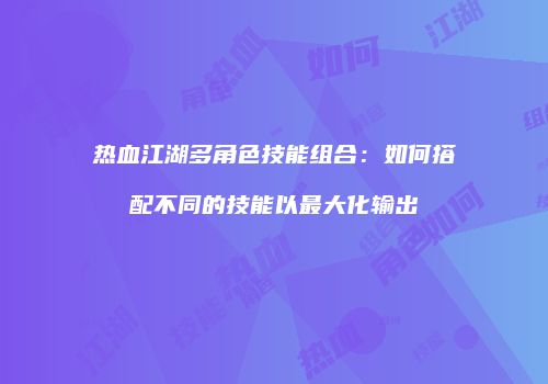 热血江湖多角色技能组合：如何搭配不同的技能以最大化输出