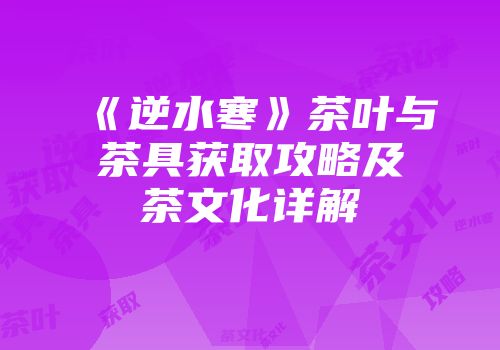 《逆水寒》茶叶与茶具获取攻略及茶文化详解