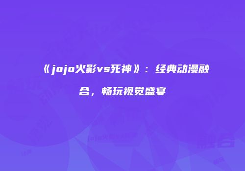 《jojo火影vs死神》：经典动漫融合，畅玩视觉盛宴